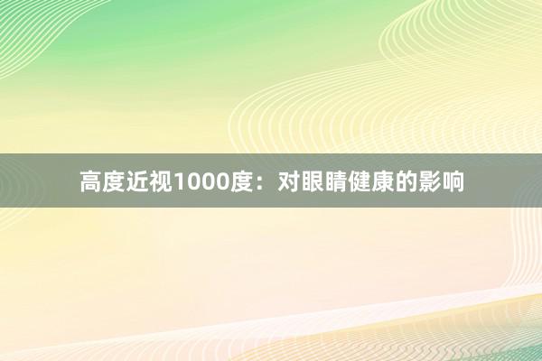 高度近视1000度：对眼睛健康的影响